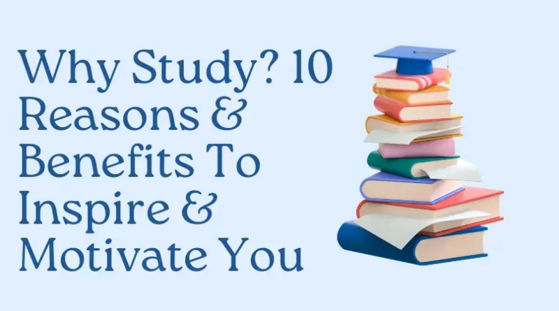 Why Study? 10 Reasons & Benefits To Inspire & Motivate You